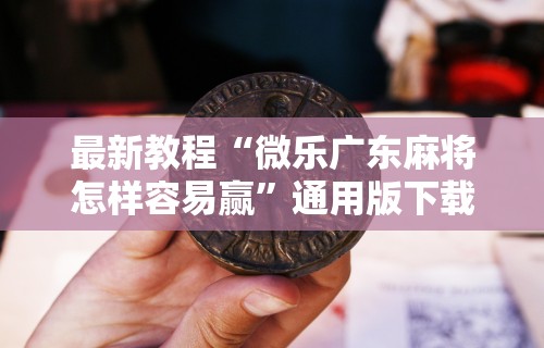 最新教程“微乐广东麻将怎样容易赢	”通用版下载教程
