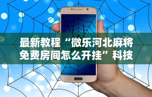最新教程“微乐河北麻将免费房间怎么开挂”科技辅助神器手机版