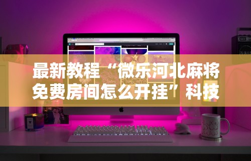 最新教程“微乐河北麻将免费房间怎么开挂”科技辅助神器手机版