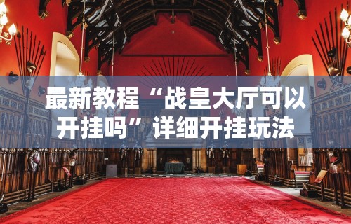最新教程“战皇大厅可以开挂吗”详细开挂玩法