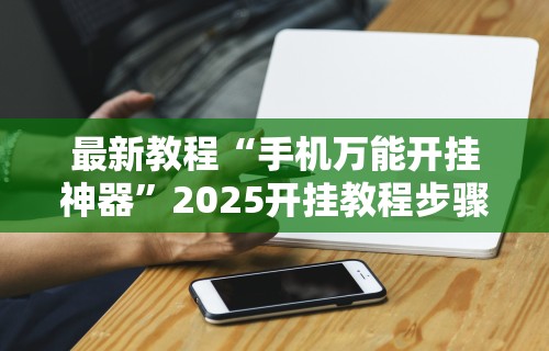 最新教程“手机万能开挂神器”2025开挂教程步骤