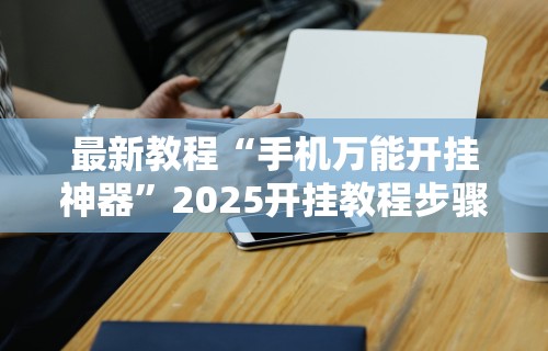 最新教程“手机万能开挂神器”2025开挂教程步骤