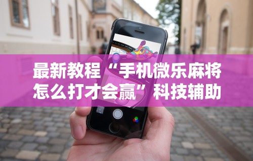 最新教程“手机微乐麻将怎么打才会赢”科技辅助神器手机版教程