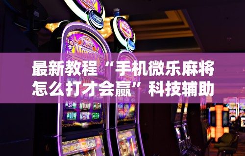 最新教程“手机微乐麻将怎么打才会赢	”科技辅助神器手机版教程