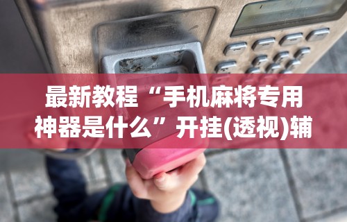 最新教程“手机麻将专用神器是什么”开挂(透视)辅助教程