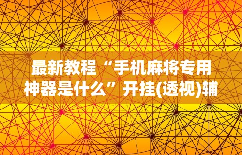 最新教程“手机麻将专用神器是什么”开挂(透视)辅助教程
