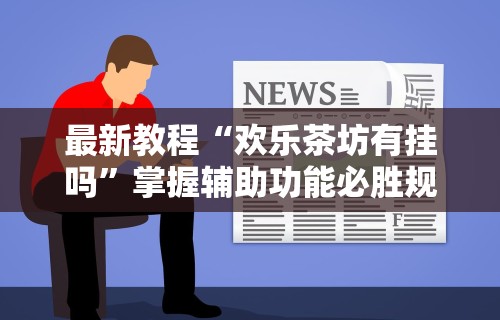 最新教程“欢乐茶坊有挂吗”掌握辅助功能必胜规则