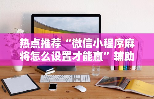 热点推荐“微信小程序麻将怎么设置才能赢”辅助透视教程