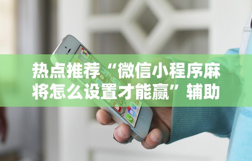 热点推荐“微信小程序麻将怎么设置才能赢”辅助透视教程
