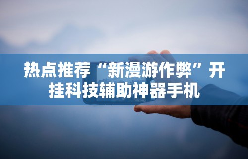 热点推荐“新漫游作弊”开挂科技辅助神器手机