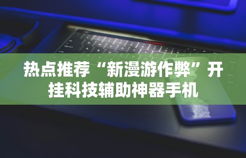热点推荐“新漫游作弊”开挂科技辅助神器手机