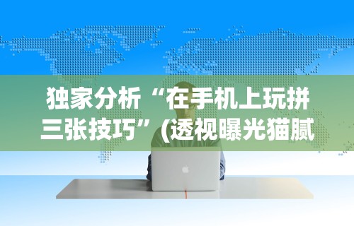 独家分析“在手机上玩拼三张技巧”(透视曝光猫腻)