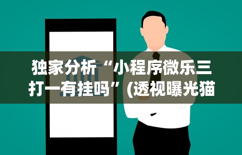 独家分析“小程序微乐三打一有挂吗	”(透视曝光猫腻)