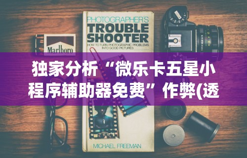 独家分析“微乐卡五星小程序辅助器免费	”作弊(透视)透视辅助