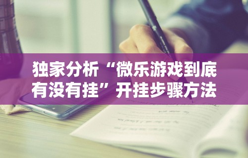 独家分析“微乐游戏到底有没有挂”开挂步骤方法