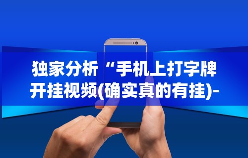 独家分析“手机上打字牌开挂视频(确实真的有挂)-知乎