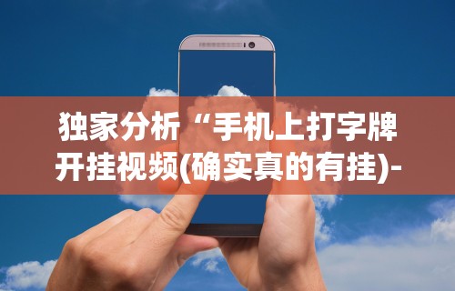 独家分析“手机上打字牌开挂视频(确实真的有挂)-知乎
