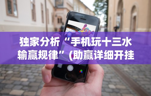 独家分析“手机玩十三水输赢规律	”(助赢详细开挂教程)