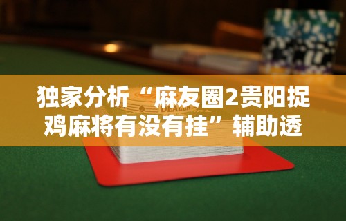 独家分析“麻友圈2贵阳捉鸡麻将有没有挂	”辅助透视教程