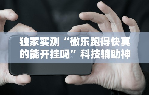 独家实测“微乐跑得快真的能开挂吗”科技辅助神器手机