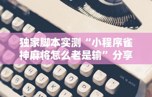 独家脚本实测“小程序雀神麻将怎么老是输	”分享辅助外挂教程