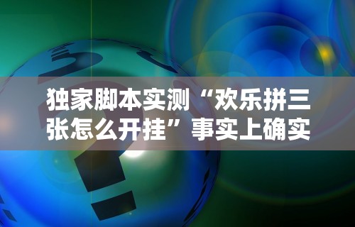 独家脚本实测“欢乐拼三张怎么开挂”事实上确实有挂