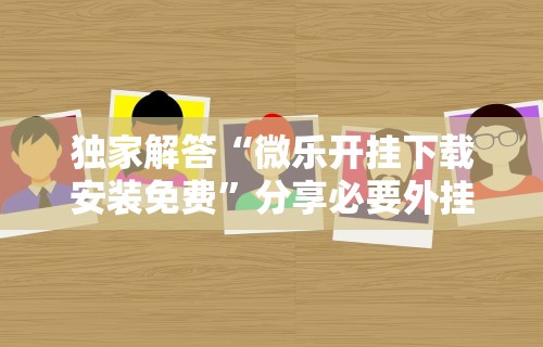 独家解答“微乐开挂下载安装免费	”分享必要外挂教程