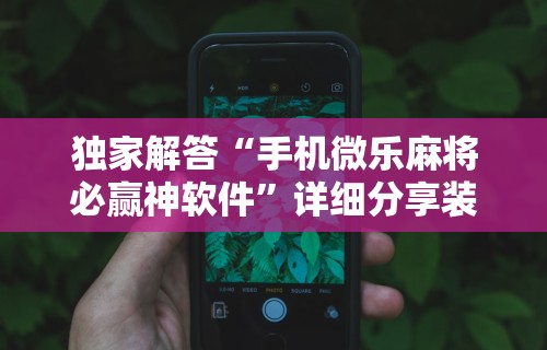 独家解答“手机微乐麻将必赢神软件	”详细分享装挂