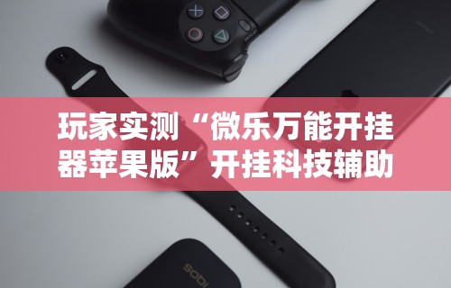 玩家实测“微乐万能开挂器苹果版”开挂科技辅助神器手机