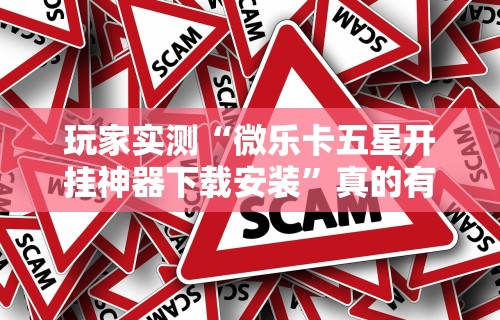 玩家实测“微乐卡五星开挂神器下载安装”真的有挂