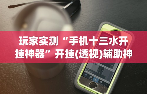 玩家实测“手机十三水开挂神器	”开挂(透视)辅助神器