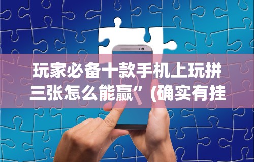 玩家必备十款手机上玩拼三张怎么能赢”(确实有挂)