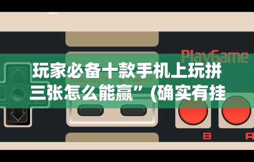玩家必备十款手机上玩拼三张怎么能赢	”(确实有挂)