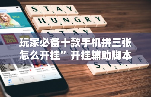 玩家必备十款手机拼三张怎么开挂”开挂辅助脚本+详细开挂