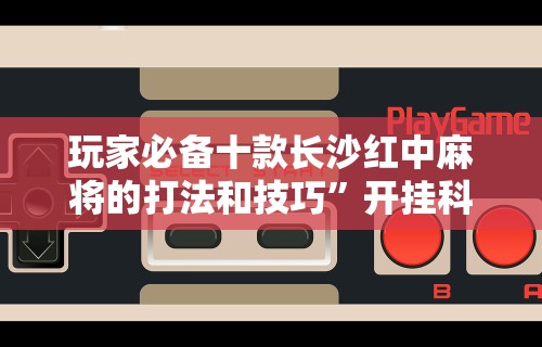 玩家必备十款长沙红中麻将的打法和技巧”开挂科技辅助神器手机