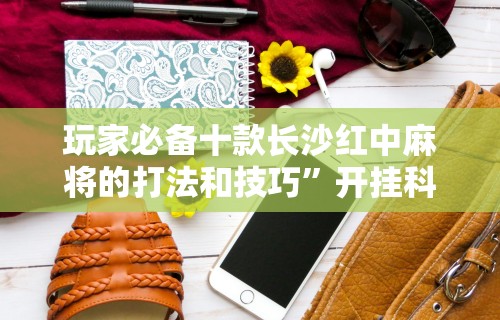 玩家必备十款长沙红中麻将的打法和技巧	”开挂科技辅助神器手机