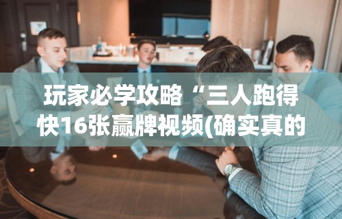 玩家必学攻略“三人跑得快16张赢牌视频(确实真的有挂) 玩家必学攻略“三人跑得快16张赢牌视频(确实真的有挂)