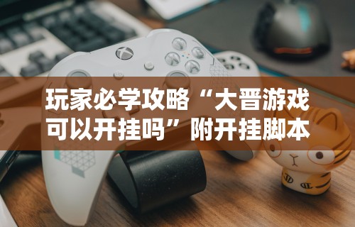 玩家必学攻略“大晋游戏可以开挂吗	”附开挂脚本详细步骤