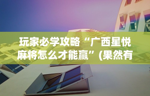 玩家必学攻略“广西星悦麻将怎么才能赢”(果然有透视挂)