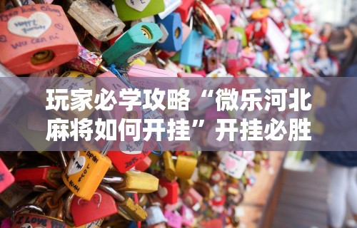 玩家必学攻略“微乐河北麻将如何开挂”开挂必胜方法