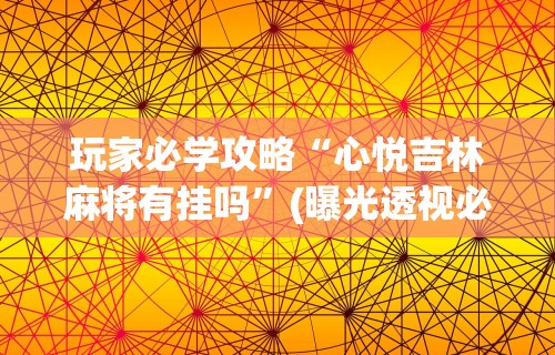 玩家必学攻略“心悦吉林麻将有挂吗”(曝光透视必备猫腻)