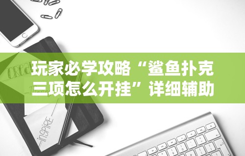 玩家必学攻略“鲨鱼扑克三项怎么开挂	”详细辅助软件教程