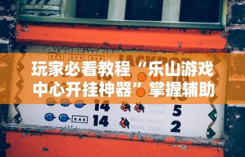 玩家必看教程“乐山游戏中心开挂神器”掌握辅助功能必胜规则