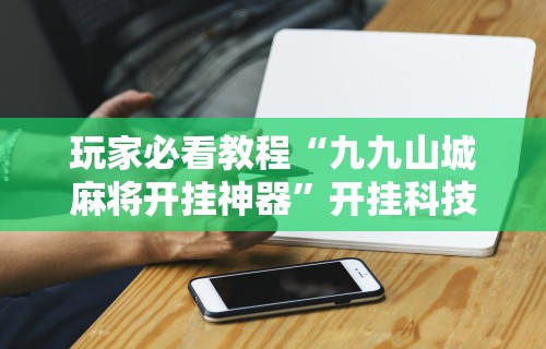 玩家必看教程“九九山城麻将开挂神器”开挂科技辅助神器手机