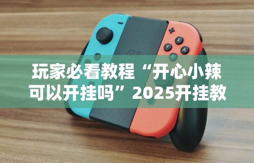 玩家必看教程“开心小辣可以开挂吗”2025开挂教程步骤