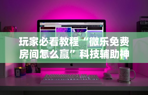 玩家必看教程“微乐免费房间怎么赢	”科技辅助神器手机