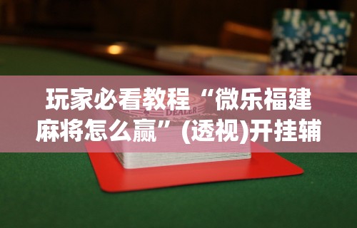 玩家必看教程“微乐福建麻将怎么赢”(透视)开挂辅助脚本+详细开挂安装教程