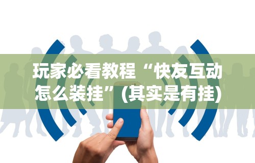 玩家必看教程“快友互动怎么装挂”(其实是有挂)