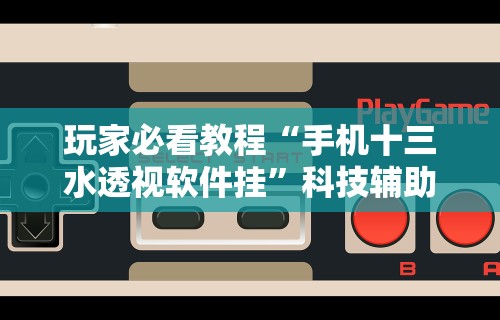 玩家必看教程“手机十三水透视软件挂”科技辅助神器手机版