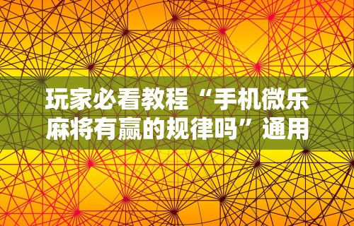 玩家必看教程“手机微乐麻将有赢的规律吗”通用版下载教程